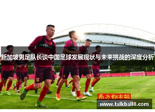 新加坡男足队长谈中国足球发展现状与未来挑战的深度分析