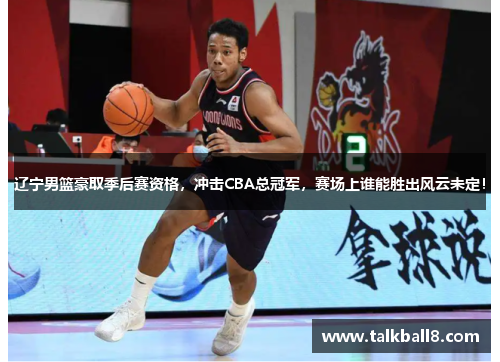辽宁男篮豪取季后赛资格，冲击CBA总冠军，赛场上谁能胜出风云未定！