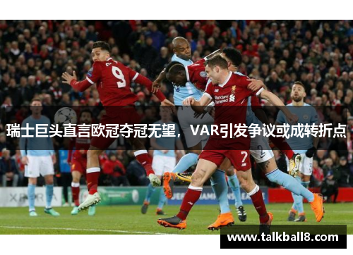 瑞士巨头直言欧冠夺冠无望，VAR引发争议或成转折点