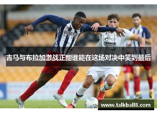 吉马与布拉加激战正酣谁能在这场对决中笑到最后