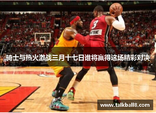 骑士与热火激战三月十七日谁将赢得这场精彩对决