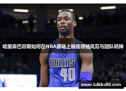 哈里森巴恩斯如何在NBA赛场上展现领袖风范与团队精神