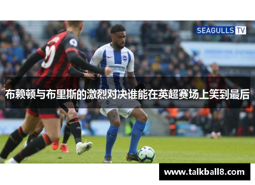 布赖顿与布里斯的激烈对决谁能在英超赛场上笑到最后